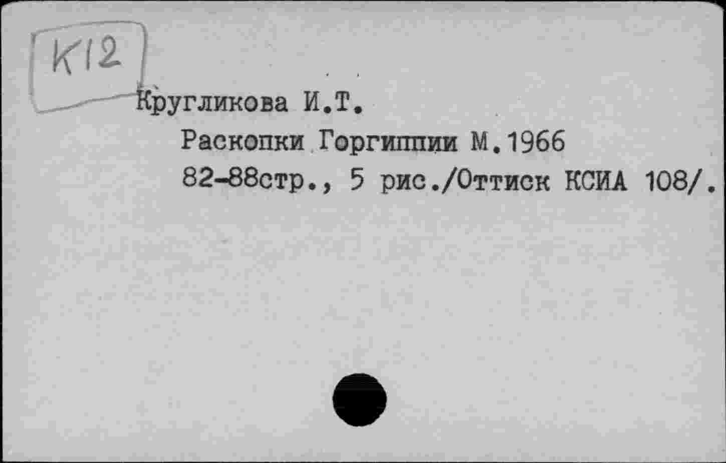 ﻿Кругликова И.T.
Раскопки Горгиппии М.1966
82-88стр., 5 рис./Оттиск КСИА 108/.